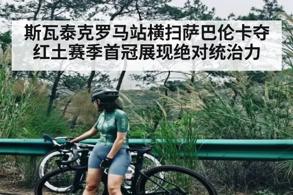 斯瓦泰克罗马站横扫萨巴伦卡夺红土赛季首冠展现绝对统治力