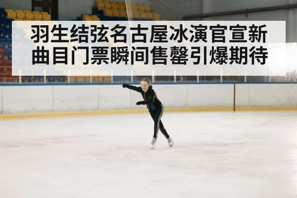 羽生结弦名古屋冰演官宣新曲目门票瞬间售罄引爆期待