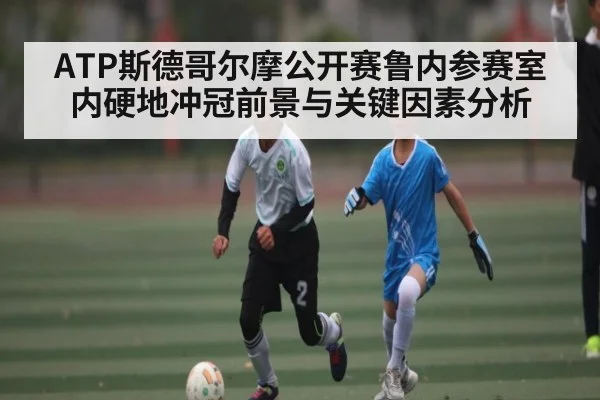 ATP斯德哥尔摩公开赛鲁内参赛室内硬地冲冠前景与关键因素分析