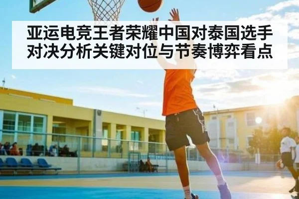 亚运电竞王者荣耀中国对泰国选手对决分析关键对位与节奏博弈看点