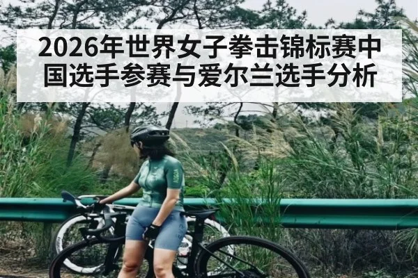 2026年世界女子拳击锦标赛中国选手参赛与爱尔兰选手分析