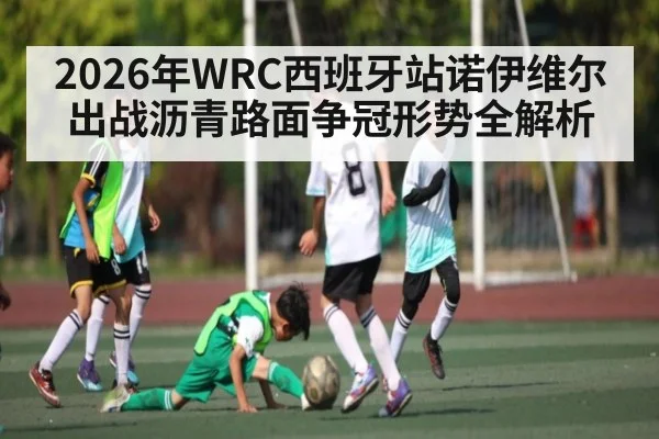 2026年WRC西班牙站诺伊维尔出战沥青路面争冠形势全解析