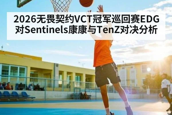 2026无畏契约VCT冠军巡回赛EDG对Sentinels康康与TenZ对决分析