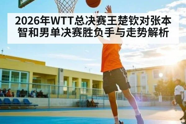 2026年WTT总决赛王楚钦对张本智和男单决赛胜负手与走势解析