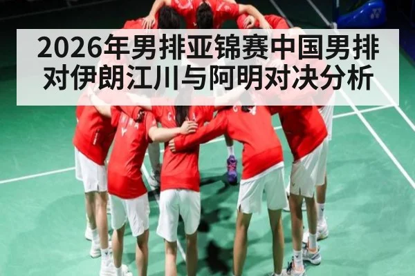 2026年男排亚锦赛中国男排对伊朗江川与阿明对决分析