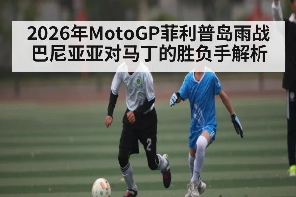 2026年MotoGP菲利普岛雨战巴尼亚亚对马丁的胜负手解析