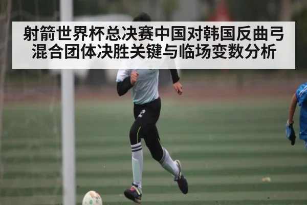 射箭世界杯总决赛中国对韩国反曲弓混合团体决胜关键与临场变数分析